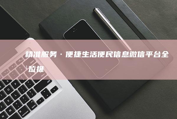 精准服务·便捷生活：便民信息微信平台全方位推广策略