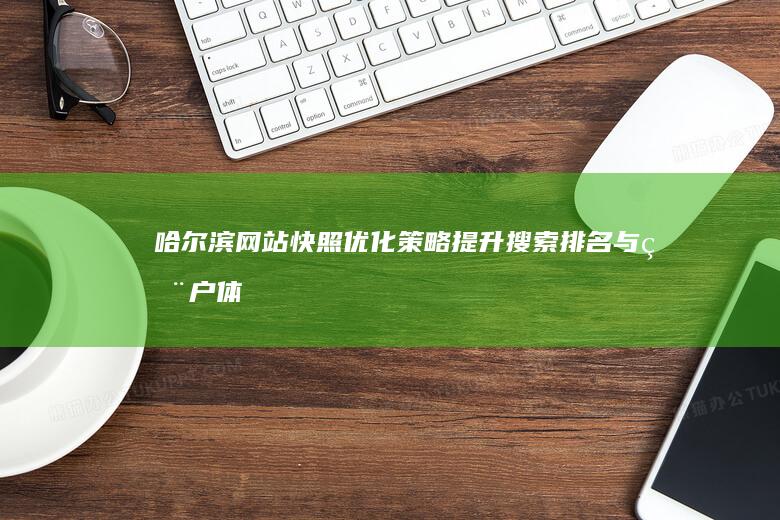 哈尔滨网站快照优化策略：提升搜索排名与用户体验