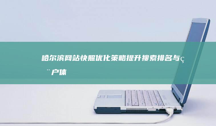 哈尔滨网站快照优化策略：提升搜索排名与用户体验